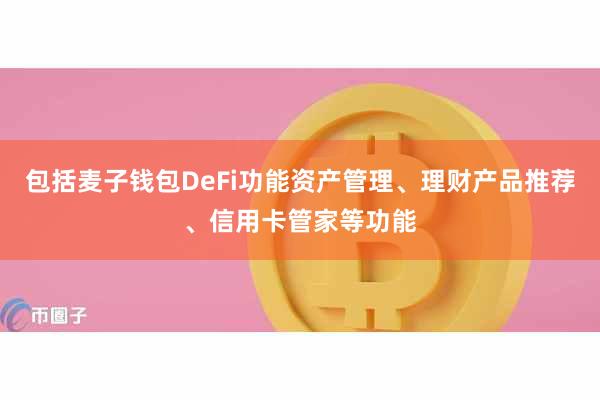 包括麦子钱包DeFi功能资产管理、理财产品推荐、信用卡管家等功能