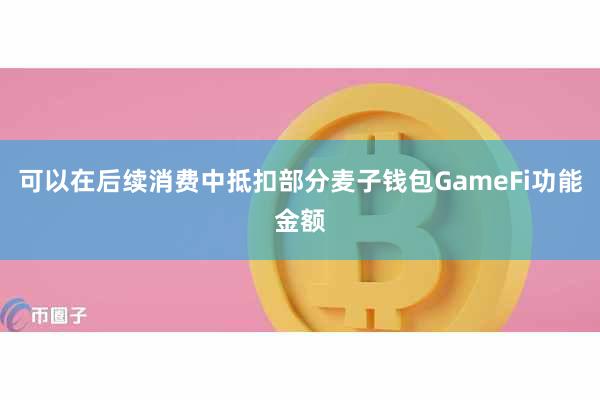 可以在后续消费中抵扣部分麦子钱包GameFi功能金额