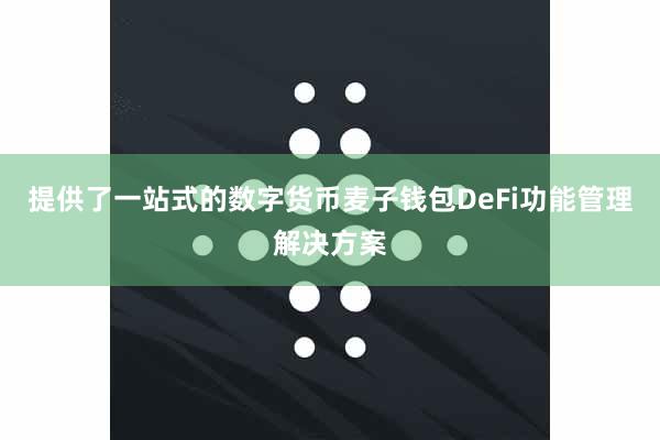 提供了一站式的数字货币麦子钱包DeFi功能管理解决方案