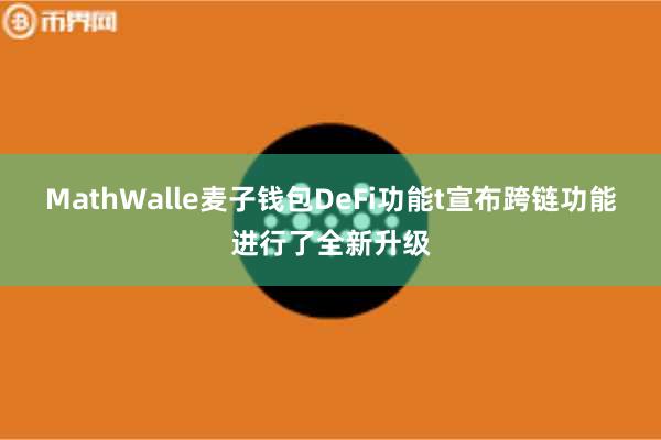 MathWalle麦子钱包DeFi功能t宣布跨链功能进行了全新升级