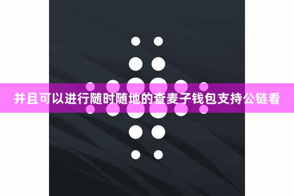 并且可以进行随时随地的查麦子钱包支持公链看