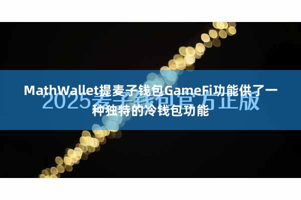 MathWallet提麦子钱包GameFi功能供了一种独特的冷钱包功能