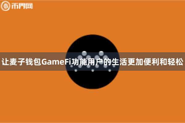 让麦子钱包GameFi功能用户的生活更加便利和轻松