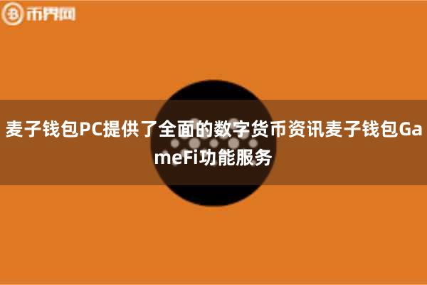 麦子钱包PC提供了全面的数字货币资讯麦子钱包GameFi功能服务