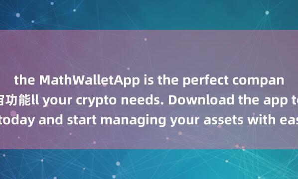 the MathWalletApp is the perfect companion for a麦子钱包元宇宙功能ll your crypto needs. Download the app today and start managing your assets with ease and convenience.